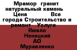 Мрамор, гранит, натуральный камень! › Цена ­ 10 000 - Все города Строительство и ремонт » Услуги   . Ямало-Ненецкий АО,Муравленко г.